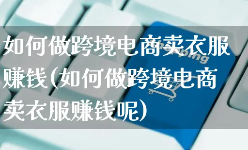 如何做跨境电商卖衣服赚钱(如何做跨境电商卖衣服赚钱呢)_https://www.dczgxj.com_运营模式/资讯_第1张