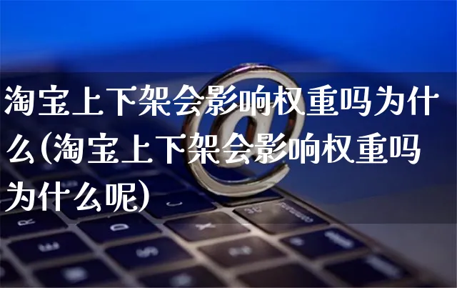 淘宝上下架会影响权重吗为什么(淘宝上下架会影响权重吗为什么呢)_https://www.dczgxj.com_运营模式/资讯_第1张