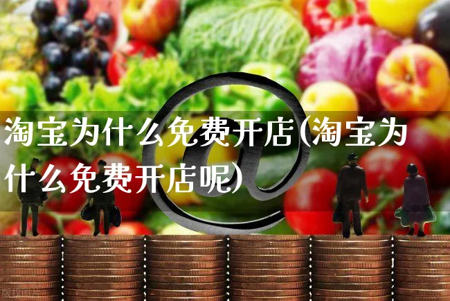 淘宝为什么免费开店(淘宝为什么免费开店呢)_https://www.dczgxj.com_运营模式_第1张