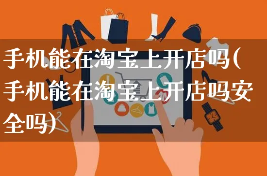 手机能在淘宝上开店吗(手机能在淘宝上开店吗安全吗)_https://www.dczgxj.com_直播带货_第1张