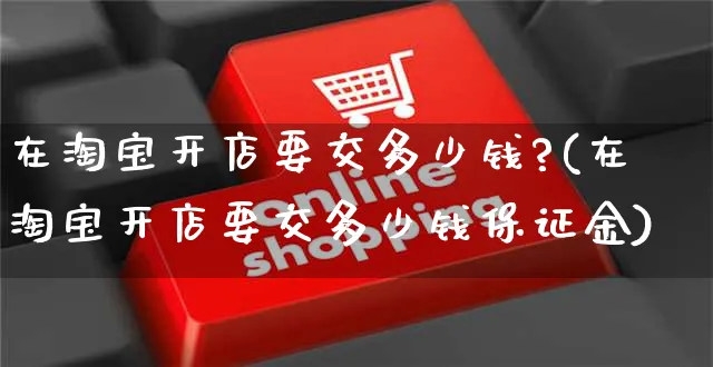 在淘宝开店要交多少钱?(在淘宝开店要交多少钱保证金)_https://www.dczgxj.com_快手电商_第1张