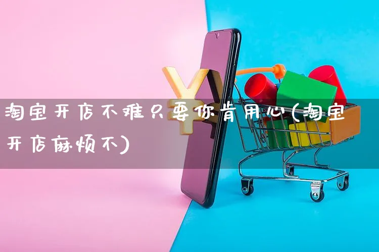 淘宝开店不难只要你肯用心(淘宝开店麻烦不)_https://www.dczgxj.com_京东_第1张