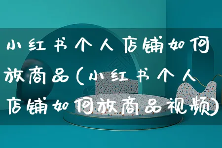 小红书个人店铺如何放商品(小红书个人店铺如何放商品视频)_https://www.dczgxj.com_小红书_第1张