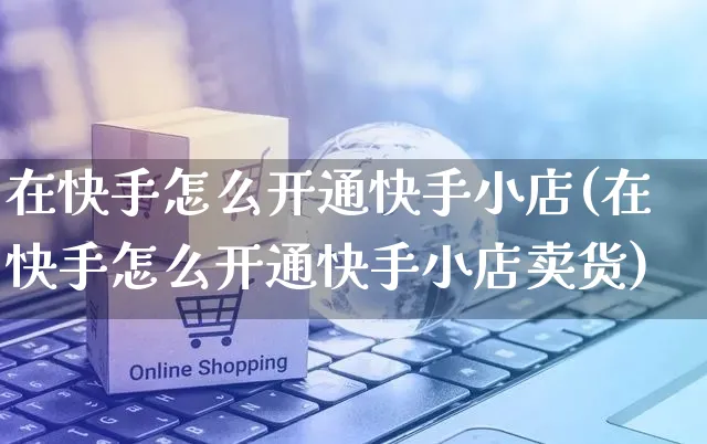 在快手怎么开通快手小店(在快手怎么开通快手小店卖货)_https://www.dczgxj.com_快手电商_第1张