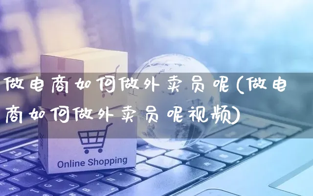 做电商如何做外卖员呢(做电商如何做外卖员呢视频)_https://www.dczgxj.com_运营模式/资讯_第1张