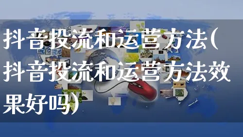 抖音投流和运营方法(抖音投流和运营方法效果好吗)_https://www.dczgxj.com_运营模式/资讯_第1张