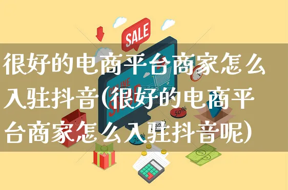 很好的电商平台商家怎么入驻抖音(很好的电商平台商家怎么入驻抖音呢)_https://www.dczgxj.com_拼多多_第1张