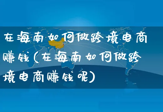 在海南如何做跨境电商赚钱(在海南如何做跨境电商赚钱呢)_https://www.dczgxj.com_运营模式/资讯_第1张