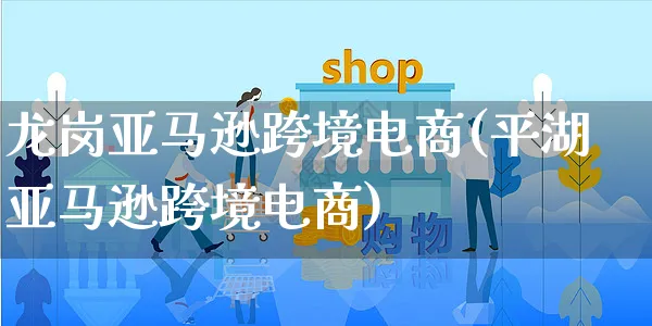 龙岗亚马逊跨境电商(平湖亚马逊跨境电商)_https://www.dczgxj.com_电商工具推荐_第1张