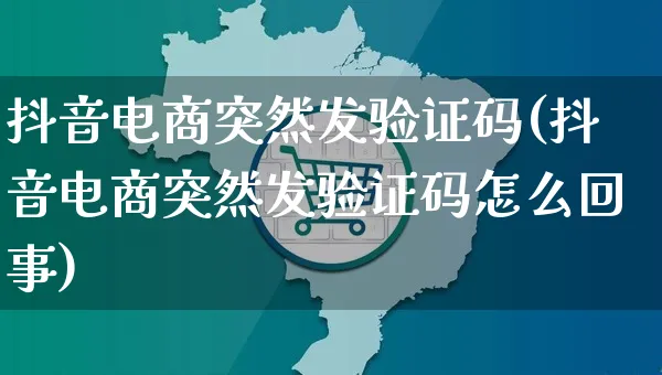 抖音电商突然发验证码(抖音电商突然发验证码怎么回事)_https://www.dczgxj.com_运营模式_第1张