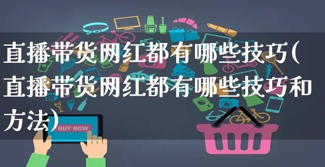 直播带货网红都有哪些技巧(直播带货网红都有哪些技巧和方法)_https://www.dczgxj.com_直播带货_第1张