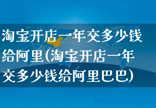 淘宝开店一年交多少钱给阿里(淘宝开店一年交多少钱给阿里巴巴)_https://www.dczgxj.com_海外抖音_第1张