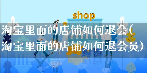 淘宝里面的店铺如何退会(淘宝里面的店铺如何退会员)_https://www.dczgxj.com_淘宝_第1张