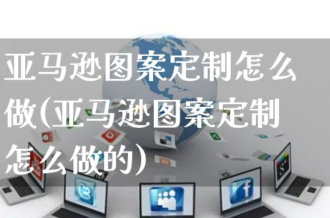 亚马逊图案定制怎么做(亚马逊图案定制怎么做的)_https://www.dczgxj.com_亚马逊电商_第1张