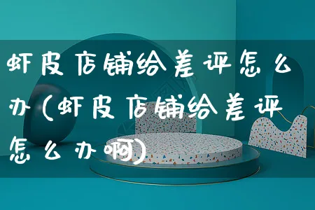 虾皮店铺给差评怎么办(虾皮店铺给差评怎么办啊)_https://www.dczgxj.com_虾皮电商_第1张