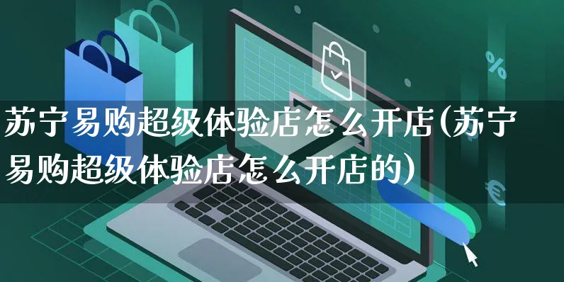 苏宁易购超级体验店怎么开店(苏宁易购超级体验店怎么开店的)_https://www.dczgxj.com_京东_第1张