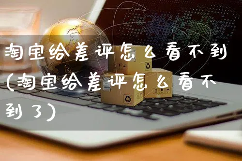 淘宝给差评怎么看不到(淘宝给差评怎么看不到了)_https://www.dczgxj.com_运营模式/资讯_第1张