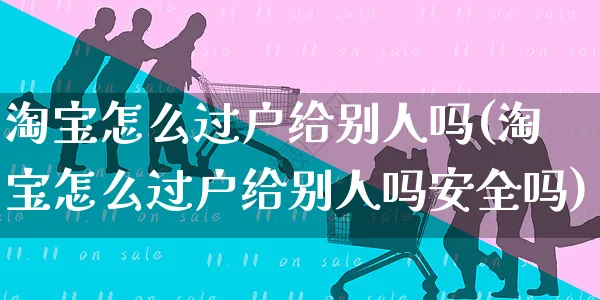 淘宝怎么过户给别人吗(淘宝怎么过户给别人吗安全吗)_https://www.dczgxj.com_运营模式/资讯_第1张