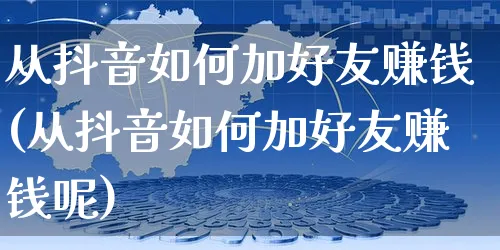 从抖音如何加好友赚钱(从抖音如何加好友赚钱呢)_https://www.dczgxj.com_抖音小店_第1张