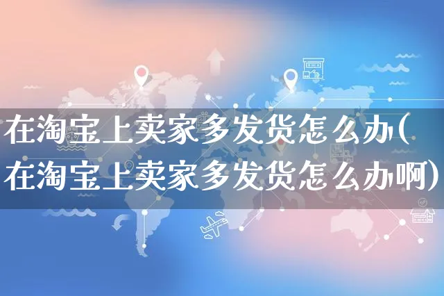 在淘宝上卖家多发货怎么办(在淘宝上卖家多发货怎么办啊)_https://www.dczgxj.com_运营模式/资讯_第1张