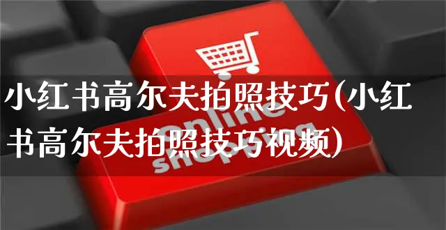 小红书高尔夫拍照技巧(小红书高尔夫拍照技巧视频)_https://www.dczgxj.com_小红书_第1张