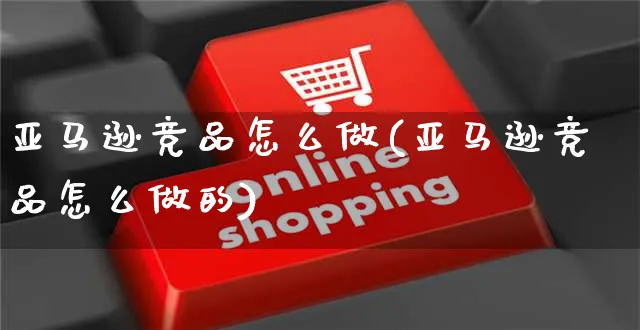 亚马逊竞品怎么做(亚马逊竞品怎么做的)_https://www.dczgxj.com_亚马逊电商_第1张