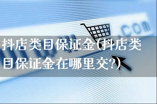 抖店类目保证金(抖店类目保证金在哪里交?)_https://www.dczgxj.com_运营模式/资讯_第1张