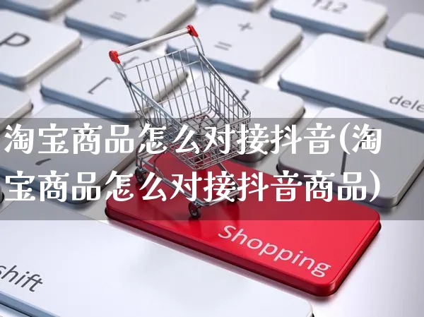 淘宝商品怎么对接抖音(淘宝商品怎么对接抖音商品)_https://www.dczgxj.com_视频号_第1张