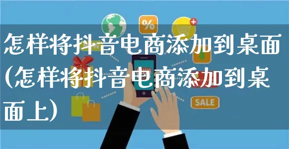 怎样将抖音电商添加到桌面(怎样将抖音电商添加到桌面上)_https://www.dczgxj.com_快手电商_第1张