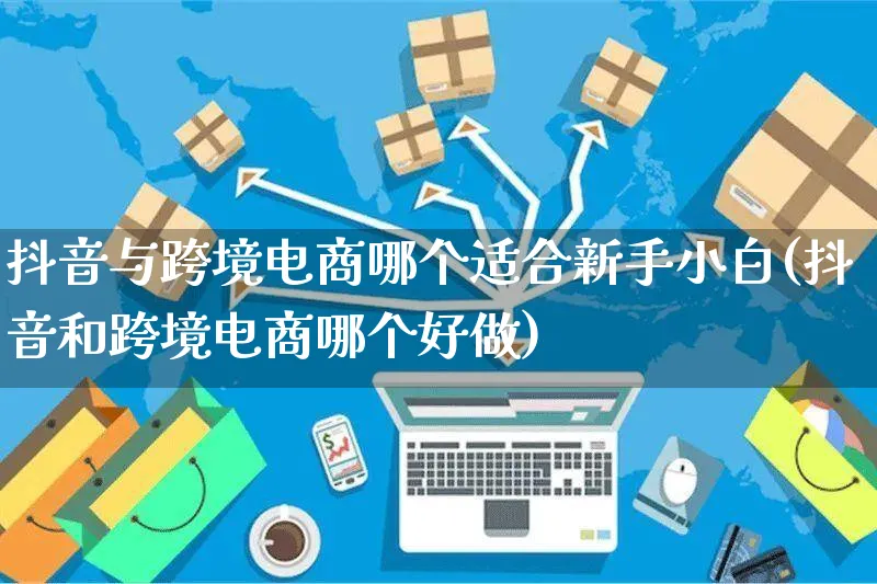 抖音与跨境电商哪个适合新手小白(抖音和跨境电商哪个好做)_https://www.dczgxj.com_虾皮电商_第1张