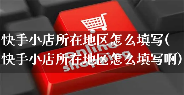 快手小店所在地区怎么填写(快手小店所在地区怎么填写啊)_https://www.dczgxj.com_快手电商_第1张