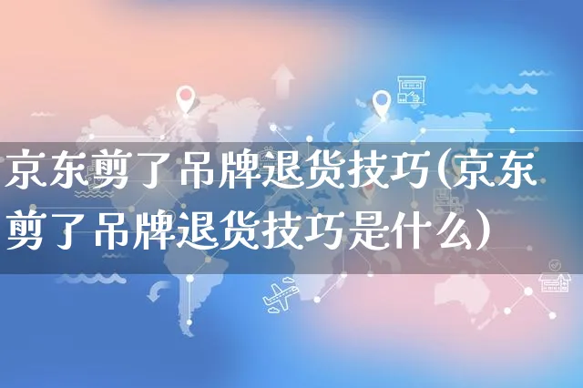 京东剪了吊牌退货技巧(京东剪了吊牌退货技巧是什么)_https://www.dczgxj.com_京东_第1张