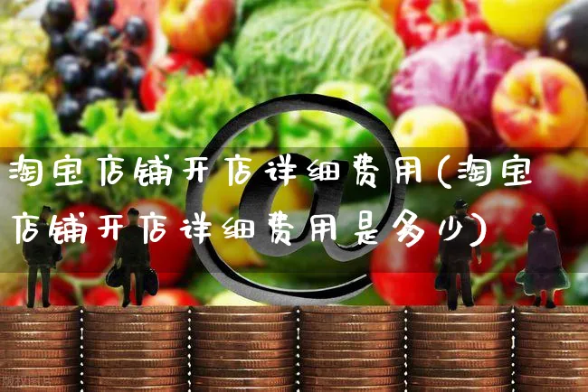 淘宝店铺开店详细费用(淘宝店铺开店详细费用是多少)_https://www.dczgxj.com_闲鱼_第1张