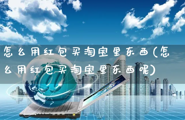 怎么用红包买淘宝里东西(怎么用红包买淘宝里东西呢)_https://www.dczgxj.com_运营模式/资讯_第1张