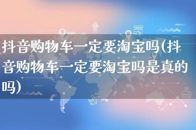 抖音购物车一定要淘宝吗(抖音购物车一定要淘宝吗是真的吗)_https://www.dczgxj.com_淘宝_第1张