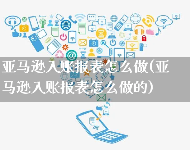 亚马逊入账报表怎么做(亚马逊入账报表怎么做的)_https://www.dczgxj.com_亚马逊电商_第1张