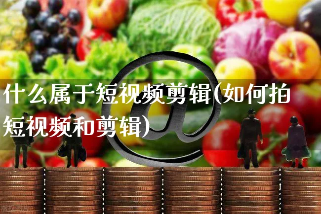 什么属于短视频剪辑(如何拍短视频和剪辑)_https://www.dczgxj.com_电商工具推荐_第1张