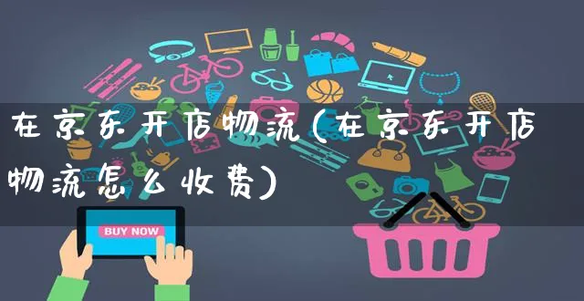 在京东开店物流(在京东开店物流怎么收费)_https://www.dczgxj.com_运营模式_第1张