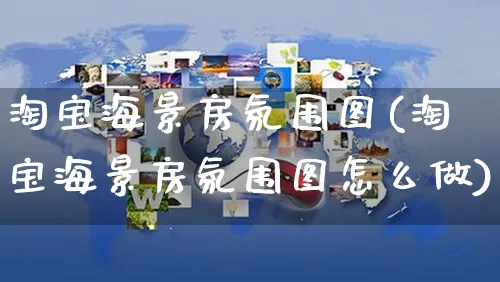 淘宝海景房氛围图(淘宝海景房氛围图怎么做)_https://www.dczgxj.com_淘宝_第1张