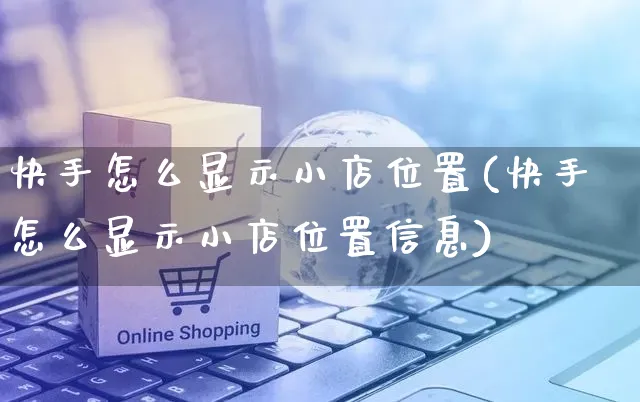 快手怎么显示小店位置(快手怎么显示小店位置信息)_https://www.dczgxj.com_快手电商_第1张