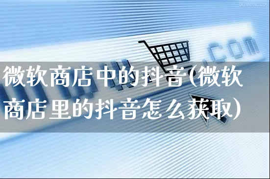 微软商店中的抖音(微软商店里的抖音怎么获取)_https://www.dczgxj.com_拼多多_第1张