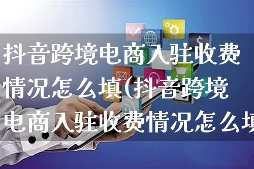 抖音跨境电商入驻收费情况怎么填(抖音跨境电商入驻收费情况怎么填写)_https://www.dczgxj.com_京东_第1张