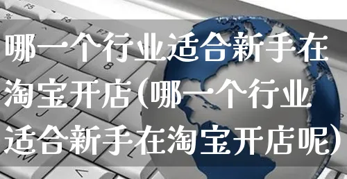 哪一个行业适合新手在淘宝开店(哪一个行业适合新手在淘宝开店呢)_https://www.dczgxj.com_淘宝_第1张