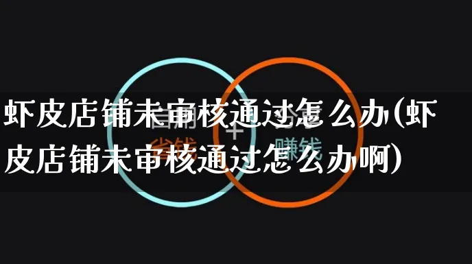 虾皮店铺未审核通过怎么办(虾皮店铺未审核通过怎么办啊)_https://www.dczgxj.com_虾皮电商_第1张