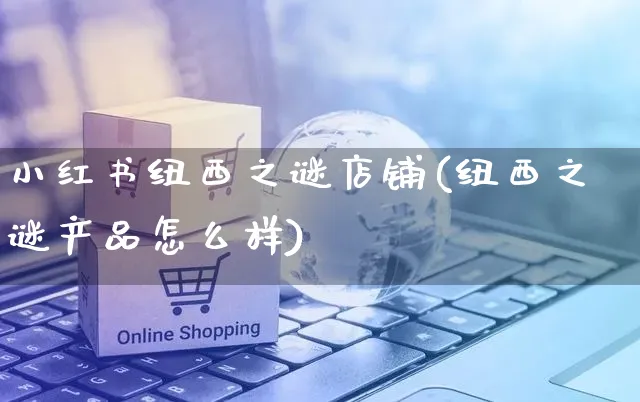 小红书纽西之谜店铺(纽西之谜产品怎么样)_https://www.dczgxj.com_小红书_第1张