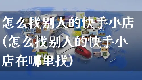 怎么找别人的快手小店(怎么找别人的快手小店在哪里找)_https://www.dczgxj.com_快手电商_第1张