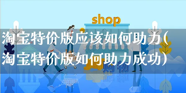 淘宝特价版应该如何助力(淘宝特价版如何助力成功)_https://www.dczgxj.com_淘宝_第1张