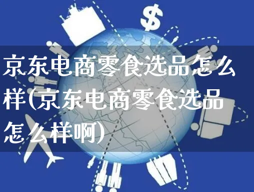 京东电商零食选品怎么样(京东电商零食选品怎么样啊)_https://www.dczgxj.com_京东_第1张