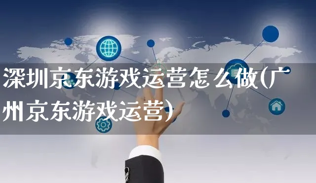 深圳京东游戏运营怎么做(广州京东游戏运营)_https://www.dczgxj.com_京东_第1张