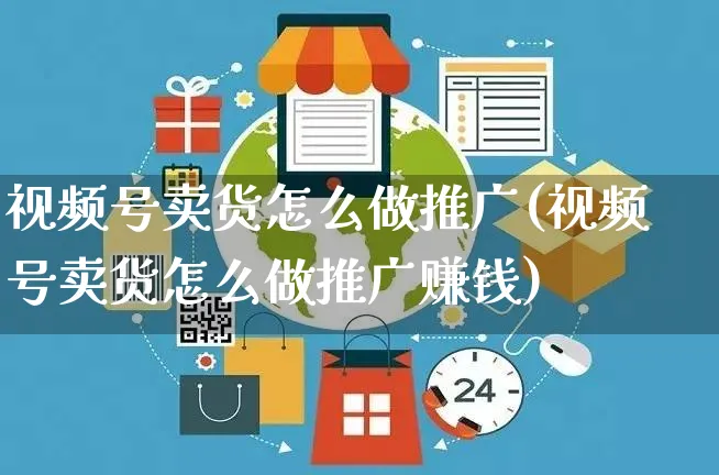 视频号卖货怎么做推广(视频号卖货怎么做推广赚钱)_https://www.dczgxj.com_视频号_第1张